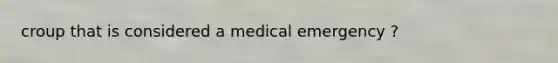 croup that is considered a medical emergency ?