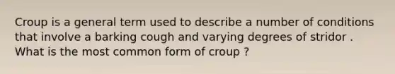 Croup is a general term used to describe a number of conditions that involve a barking cough and varying degrees of stridor . What is the most common form of croup ?