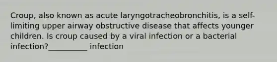 Croup, also known as acute laryngotracheobronchitis, is a self-limiting upper airway obstructive disease that affects younger children. Is croup caused by a viral infection or a bacterial infection?__________ infection