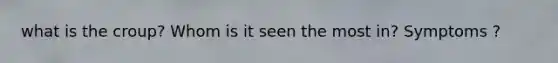 what is the croup? Whom is it seen the most in? Symptoms ?