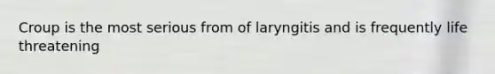 Croup is the most serious from of laryngitis and is frequently life threatening