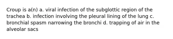 Croup is a(n) a. viral infection of the subglottic region of the trachea b. infection involving the pleural lining of the lung c. bronchial spasm narrowing the bronchi d. trapping of air in the alveolar sacs