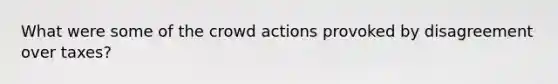 What were some of the crowd actions provoked by disagreement over taxes?