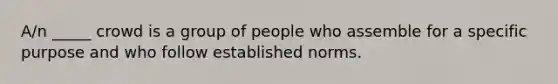 A/n _____ crowd is a group of people who assemble for a specific purpose and who follow established norms.