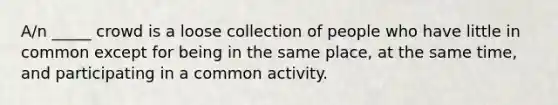 A/n _____ crowd is a loose collection of people who have little in common except for being in the same place, at the same time, and participating in a common activity.