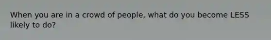 When you are in a crowd of people, what do you become LESS likely to do?