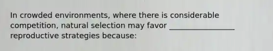 In crowded environments, where there is considerable competition, natural selection may favor _________________ reproductive strategies because: