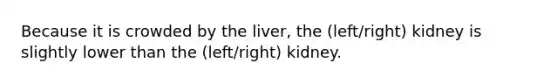 Because it is crowded by the liver, the (left/right) kidney is slightly lower than the (left/right) kidney.