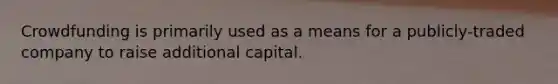 Crowdfunding is primarily used as a means for a publicly-traded company to raise additional capital.