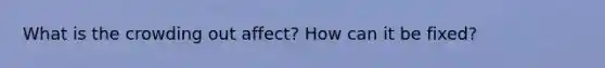 What is the crowding out affect? How can it be fixed?