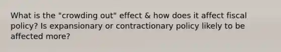 What is the "crowding out" effect & how does it affect <a href='https://www.questionai.com/knowledge/kPTgdbKdvz-fiscal-policy' class='anchor-knowledge'>fiscal policy</a>? Is expansionary or contractionary policy likely to be affected more?