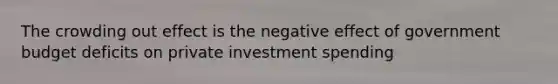 The crowding out effect is the negative effect of government budget deficits on private investment spending