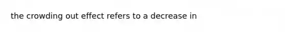 the crowding out effect refers to a decrease in