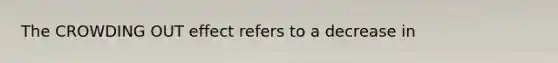 The CROWDING OUT effect refers to a decrease in