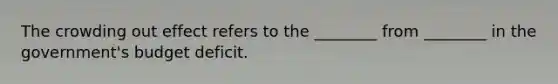 The crowding out effect refers to the ________ from ________ in the government's budget deficit.