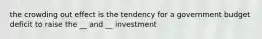 the crowding out effect is the tendency for a government budget deficit to raise the __ and __ investment