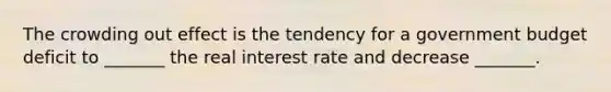 The crowding out effect is the tendency for a government budget deficit to _______ the real interest rate and decrease _______.