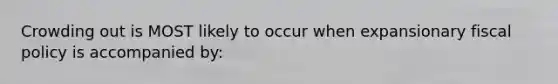Crowding out is MOST likely to occur when expansionary fiscal policy is accompanied by: