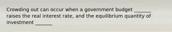 Crowding out can occur when a government budget _______ raises the real interest rate, and the equilibrium quantity of investment _______