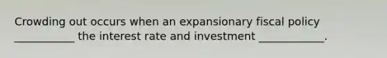 Crowding out occurs when an expansionary fiscal policy ___________ the interest rate and investment ____________.