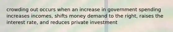 crowding out occurs when an increase in government spending increases incomes, shifts money demand to the right, raises the interest rate, and reduces private investment