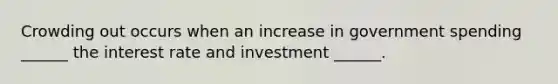 Crowding out occurs when an increase in government spending ______ the interest rate and investment ______.