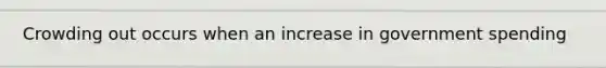 Crowding out occurs when an increase in government spending