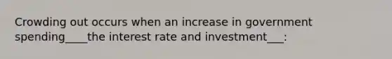 Crowding out occurs when an increase in government spending____the interest rate and investment___: