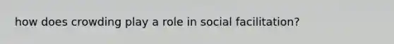 how does crowding play a role in social facilitation?