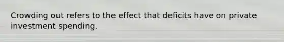 Crowding out refers to the effect that deficits have on private investment spending.