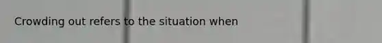 Crowding out refers to the situation when