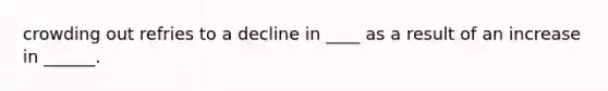 crowding out refries to a decline in ____ as a result of an increase in ______.