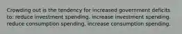 Crowding out is the tendency for increased government deficits to: reduce investment spending. increase investment spending. reduce consumption spending. increase consumption spending.