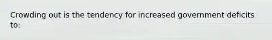 Crowding out is the tendency for increased government deficits to:
