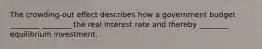 The crowding-out effect describes how a government budget ________ ________ the real interest rate and thereby ________ equilibrium investment.