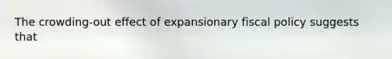 The crowding-out effect of expansionary fiscal policy suggests that