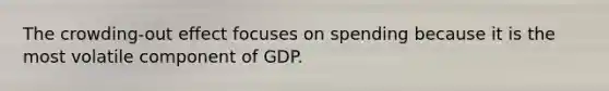 The crowding-out effect focuses on spending because it is the most volatile component of GDP.