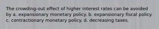 The crowding-out effect of higher interest rates can be avoided by a. expansionary <a href='https://www.questionai.com/knowledge/kEE0G7Llsx-monetary-policy' class='anchor-knowledge'>monetary policy</a>. b. expansionary <a href='https://www.questionai.com/knowledge/kPTgdbKdvz-fiscal-policy' class='anchor-knowledge'>fiscal policy</a>. c. contractionary monetary policy. d. decreasing taxes.