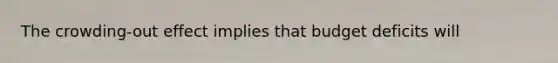 The crowding-out effect implies that budget deficits will