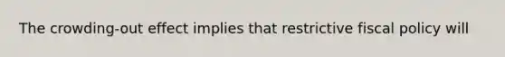 The crowding-out effect implies that restrictive fiscal policy will