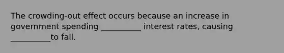 The crowding-out effect occurs because an increase in government spending __________ interest rates, causing __________to fall.