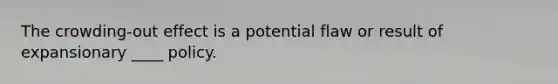 The crowding-out effect is a potential flaw or result of expansionary ____ policy.