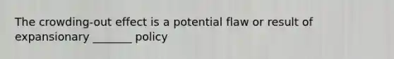 The crowding-out effect is a potential flaw or result of expansionary _______ policy