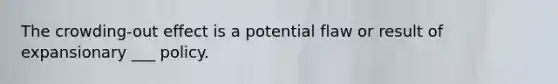 The crowding-out effect is a potential flaw or result of expansionary ___ policy.