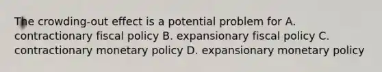 The crowding-out effect is a potential problem for A. contractionary <a href='https://www.questionai.com/knowledge/kPTgdbKdvz-fiscal-policy' class='anchor-knowledge'>fiscal policy</a> B. expansionary fiscal policy C. contractionary <a href='https://www.questionai.com/knowledge/kEE0G7Llsx-monetary-policy' class='anchor-knowledge'>monetary policy</a> D. expansionary monetary policy