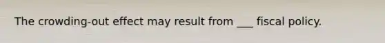 The crowding-out effect may result from ___ fiscal policy.
