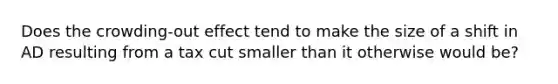 Does the crowding-out effect tend to make the size of a shift in AD resulting from a tax cut smaller than it otherwise would be?