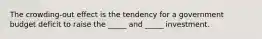 The ​crowding-out effect is the tendency for a government budget deficit to raise the​ _____ and​ _____ investment.