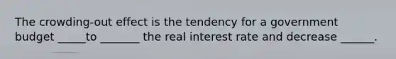 The crowding-out effect is the tendency for a government budget _____to _______ the real interest rate and decrease ______.