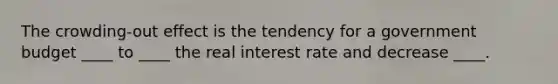 The crowding-out effect is the tendency for a government budget ____ to ____ the real interest rate and decrease ____.